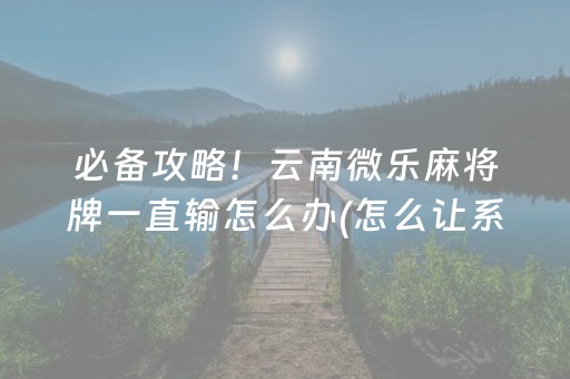 必备攻略！云南微乐麻将牌一直输怎么办(怎么让系统发好牌)