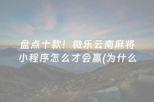 盘点十款！微乐云南麻将小程序怎么才会赢(为什么老输)