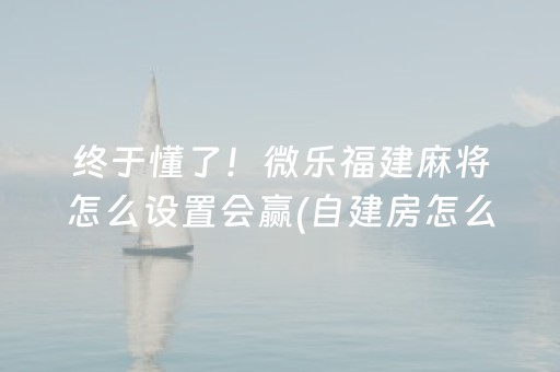 终于懂了！微乐福建麻将怎么设置会赢(自建房怎么赢)