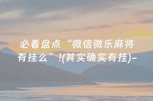 必看盘点“微信微乐麻将有挂么”!(其实确实有挂)-抖音