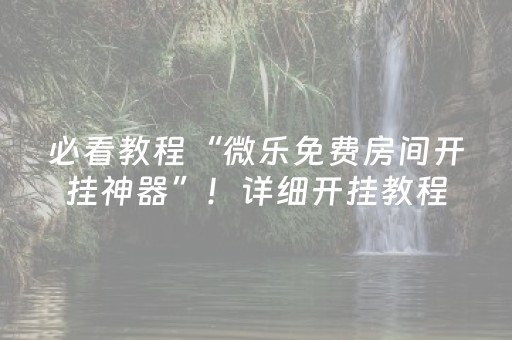 必看教程“微乐免费房间开挂神器”！详细开挂教程（确实真的有挂)-抖音