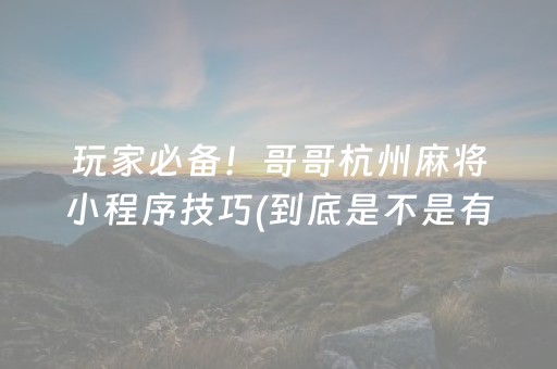 玩家必备！哥哥杭州麻将小程序技巧(到底是不是有挂)