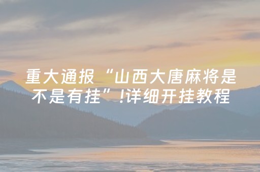 重大通报“山西大唐麻将是不是有挂”!详细开挂教程-抖音