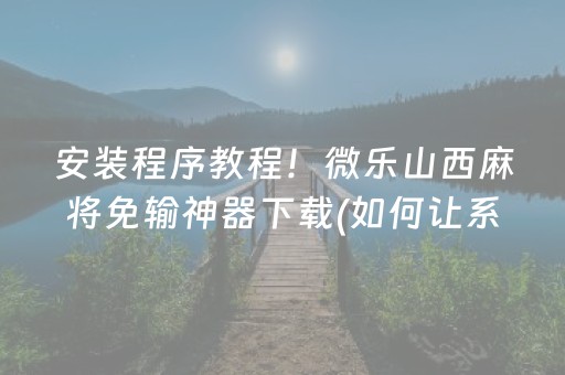 安装程序教程！微乐山西麻将免输神器下载(如何让系统发好牌)