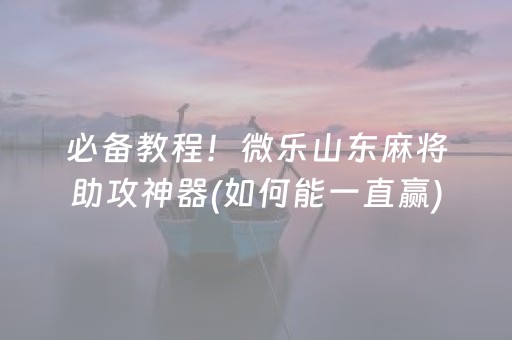 必备教程！微乐山东麻将助攻神器(如何能一直赢)