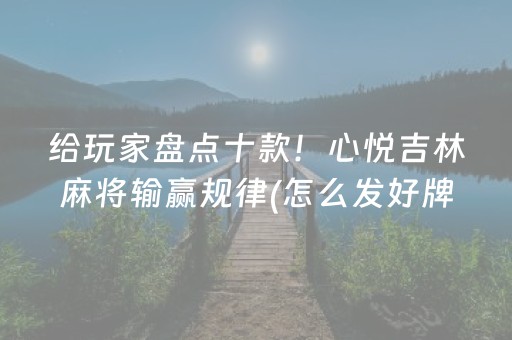 给玩家盘点十款！心悦吉林麻将输赢规律(怎么发好牌)