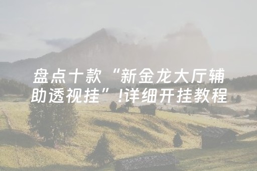 盘点十款“新金龙大厅辅助透视挂”!详细开挂教程-抖音