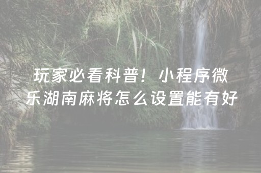 玩家必看科普！小程序微乐湖南麻将怎么设置能有好牌(输赢有规律)