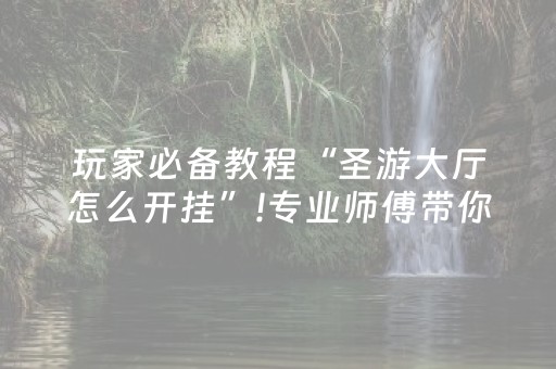 玩家必备教程“圣游大厅怎么开挂”!专业师傅带你一起了解（详细教程）-抖音