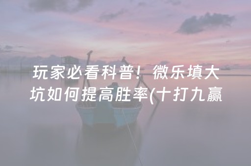 玩家必看科普！微乐填大坑如何提高胜率(十打九赢的打法)