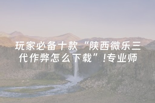 玩家必备十款“陕西微乐三代作弊怎么下载”!专业师傅带你一起了解（详细教程）-抖音