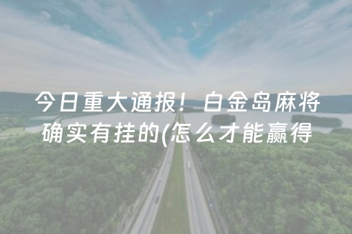 今日重大通报！白金岛麻将确实有挂的(怎么才能赢得多)