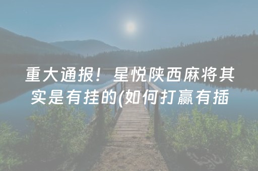 重大通报！星悦陕西麻将其实是有挂的(如何打赢有插件吗)