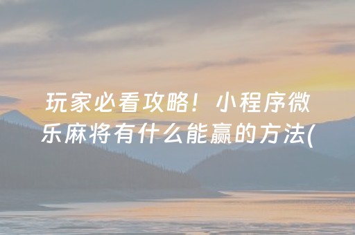 玩家必看攻略！小程序微乐麻将有什么能赢的方法(助赢神器购买)