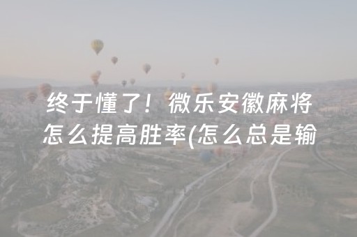 终于懂了！微乐安徽麻将怎么提高胜率(怎么总是输)