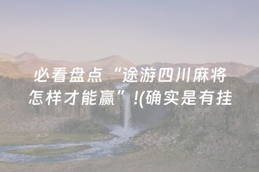 必看盘点“途游四川麻将怎样才能赢”!(确实是有挂)-抖音