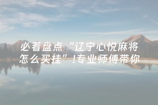 必看盘点“辽宁心悦麻将怎么买挂”!专业师傅带你一起了解（详细教程）-抖音