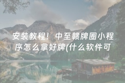 安装教程！中至赣牌圈小程序怎么拿好牌(什么软件可以赢)