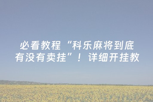 必看教程“科乐麻将到底有没有卖挂”！详细开挂教程（确实真的有挂)-抖音