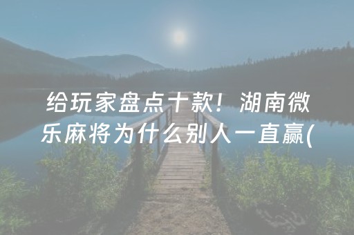 给玩家盘点十款！湖南微乐麻将为什么别人一直赢(怎么设置胡牌)