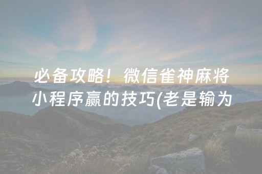 必备攻略！微信雀神麻将小程序赢的技巧(老是输为什么)