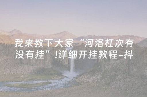 我来教下大家“河洛杠次有没有挂”!详细开挂教程-抖音