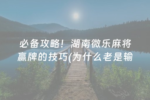 必备攻略！湖南微乐麻将赢牌的技巧(为什么老是输呢)