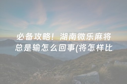 必备攻略！湖南微乐麻将总是输怎么回事(将怎样比较容易赢)