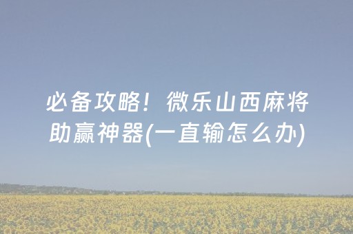 必备攻略！微乐山西麻将助赢神器(一直输怎么办)