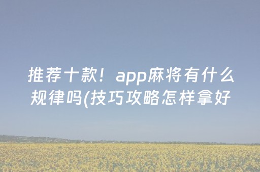 推荐十款！app麻将有什么规律吗(技巧攻略怎样拿好牌)