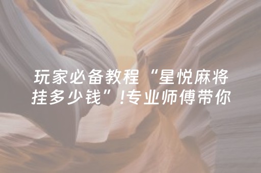 玩家必备教程“星悦麻将挂多少钱”!专业师傅带你一起了解（详细教程）-抖音