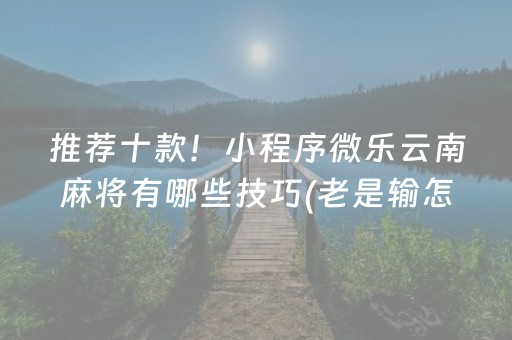 推荐十款！小程序微乐云南麻将有哪些技巧(老是输怎么回事)