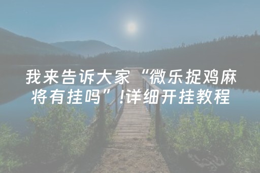 我来告诉大家“微乐捉鸡麻将有挂吗”!详细开挂教程-抖音