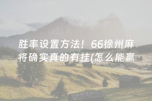 胜率设置方法！66徐州麻将确实真的有挂(怎么能赢发牌规律)