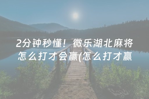 2分钟秒懂！微乐湖北麻将怎么打才会赢(怎么打才赢)