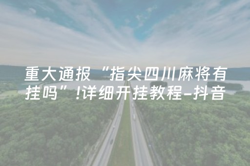 重大通报“指尖四川麻将有挂吗”!详细开挂教程-抖音