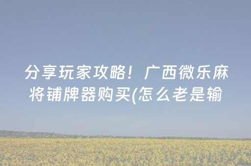 分享玩家攻略！广西微乐麻将铺牌器购买(怎么老是输)