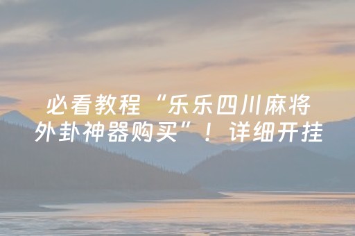 必看教程“乐乐四川麻将外卦神器购买”！详细开挂教程（确实真的有挂)-抖音