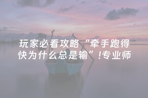 玩家必看攻略“牵手跑得快为什么总是输”!专业师傅带你一起了解（详细教程）-抖音