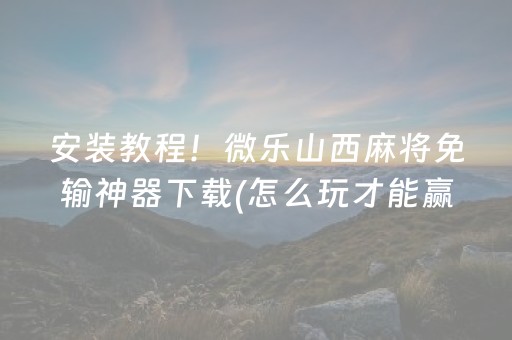 安装教程！微乐山西麻将免输神器下载(怎么玩才能赢)