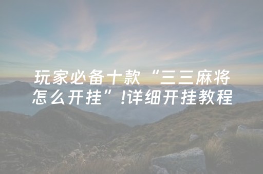 玩家必备十款“三三麻将怎么开挂”!详细开挂教程-抖音