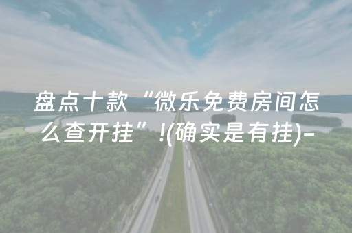 盘点十款“微乐免费房间怎么查开挂”!(确实是有挂)-抖音