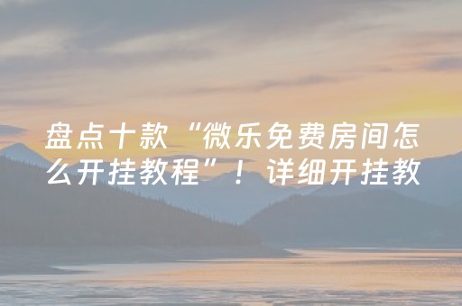 盘点十款“微乐免费房间怎么开挂教程”！详细开挂教程（确实真的有挂)-抖音