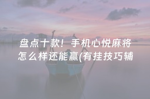 盘点十款！手机心悦麻将怎么样还能赢(有挂技巧辅助器)