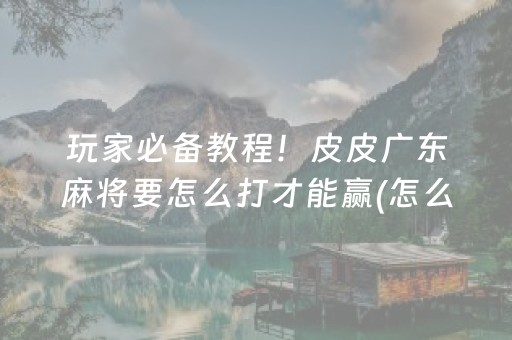 玩家必备教程！皮皮广东麻将要怎么打才能赢(怎么赢得多)