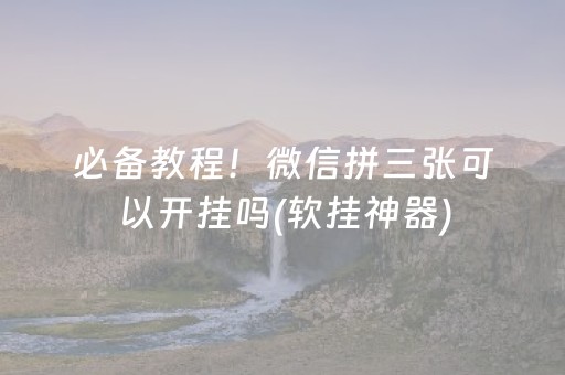 必备教程！微信拼三张可以开挂吗(软挂神器)