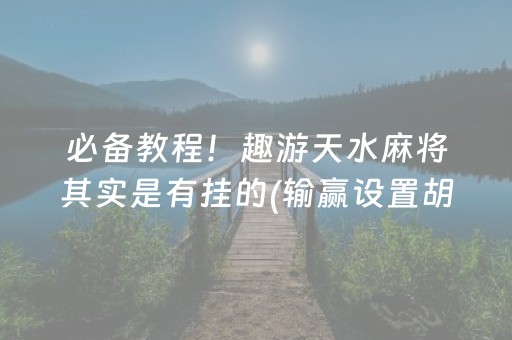 必备教程！趣游天水麻将其实是有挂的(输赢设置胡牌规律)