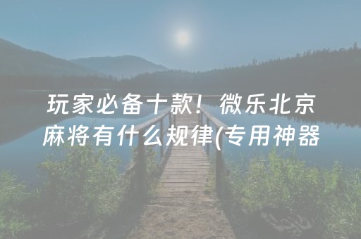 玩家必备十款！微乐北京麻将有什么规律(专用神器下载)