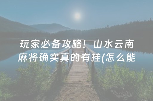 玩家必备攻略！山水云南麻将确实真的有挂(怎么能调好牌)