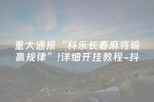 重大通报“科乐长春麻将输赢规律”!详细开挂教程-抖音